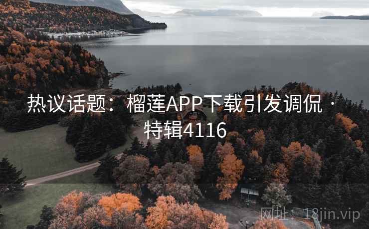 热议话题：榴莲APP下载引发调侃 · 特辑4116