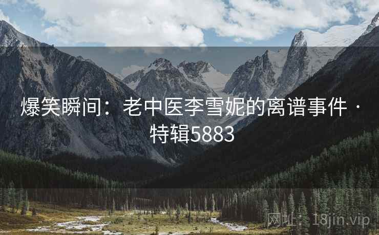 爆笑瞬间：老中医李雪妮的离谱事件 · 特辑5883