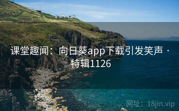 课堂趣闻：向日葵app下载引发笑声 · 特辑1126