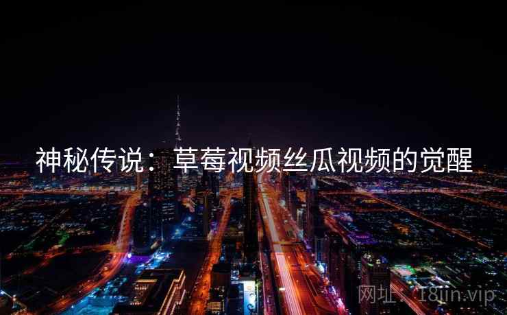 神秘传说：草莓视频丝瓜视频的觉醒