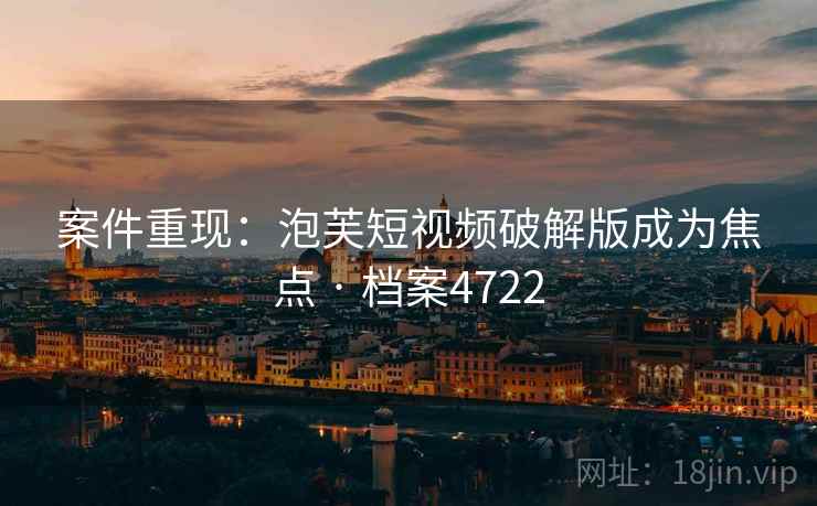 案件重现：泡芙短视频破解版成为焦点 · 档案4722