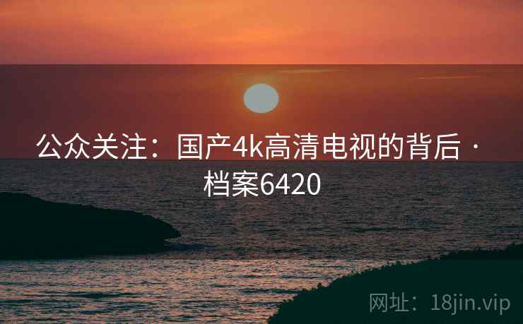 公众关注：国产4k高清电视的背后 · 档案6420