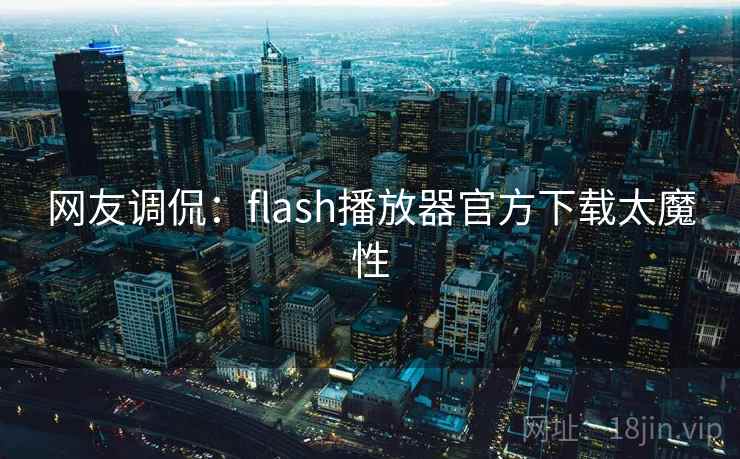 网友调侃：flash播放器官方下载太魔性