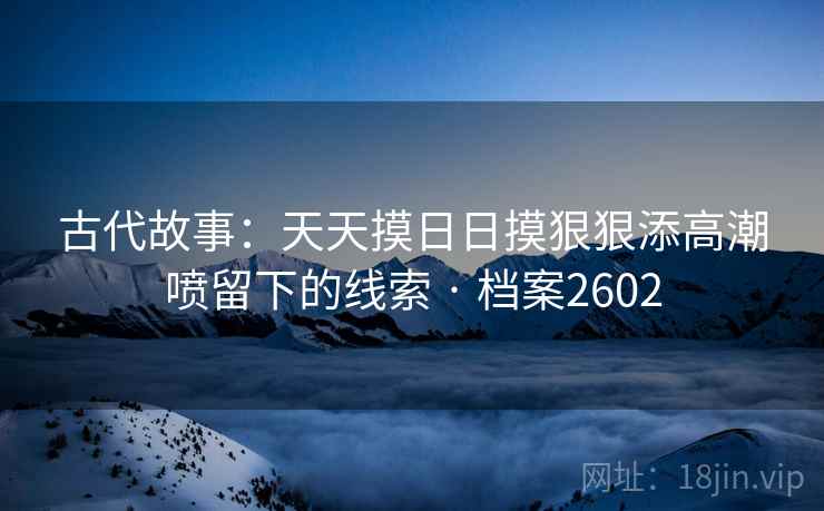 古代故事：天天摸日日摸狠狠添高潮喷留下的线索 · 档案2602