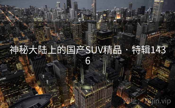 神秘大陆上的国产SUV精品 · 特辑1436