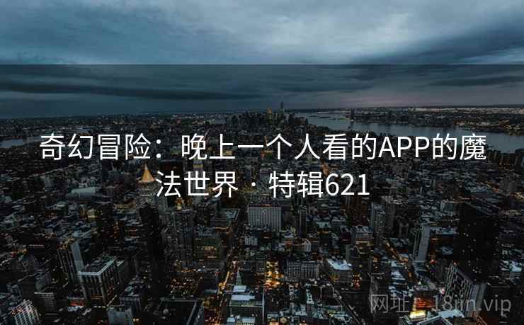 奇幻冒险：晚上一个人看的APP的魔法世界 · 特辑621