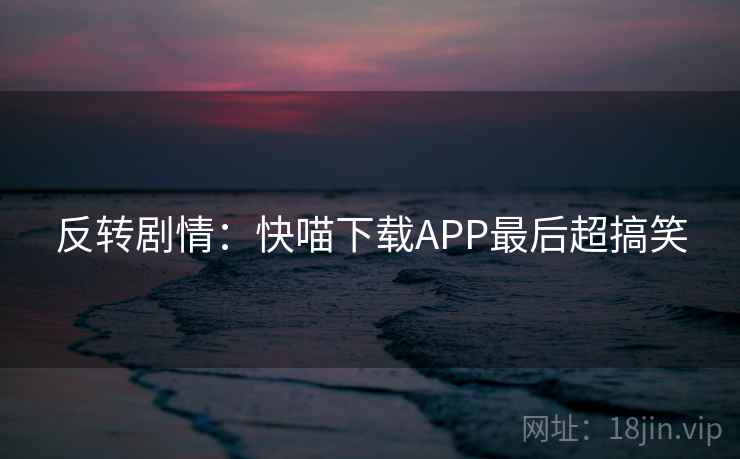 反转剧情：快喵下载APP最后超搞笑