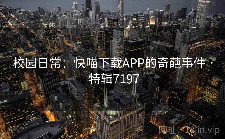 校园日常：快喵下载APP的奇葩事件 · 特辑7197