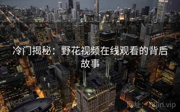 冷门揭秘：野花视频在线观看的背后故事