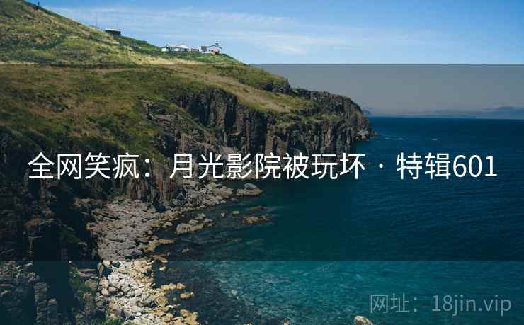 全网笑疯：月光影院被玩坏 · 特辑601