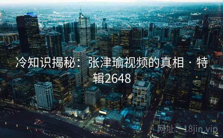 冷知识揭秘：张津瑜视频的真相 · 特辑2648