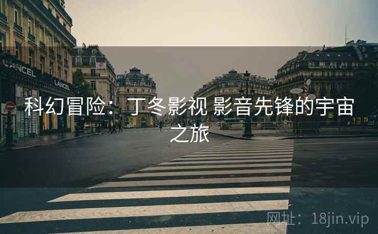 科幻冒险：丁冬影视 影音先锋的宇宙之旅