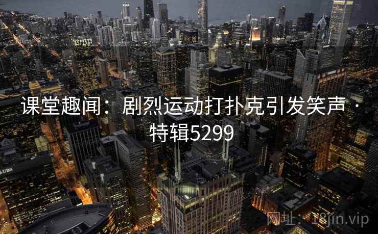 课堂趣闻:剧烈运动打扑克引发笑声 · 特辑5299