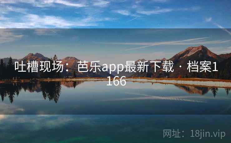 吐槽现场:芭乐app最新下载 · 档案1166