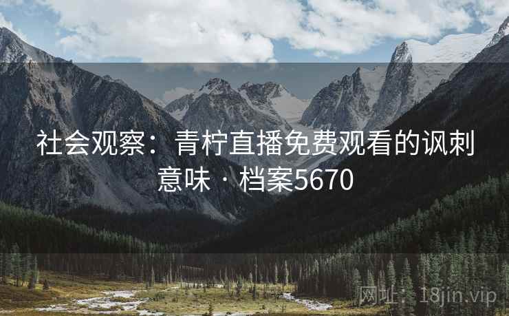 社会观察：青柠直播免费观看的讽刺意味 · 档案5670