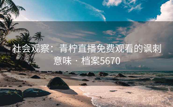 社会观察:青柠直播免费观看的讽刺意味 · 档案5670