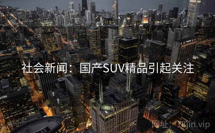 社会新闻：国产SUV精品引起关注