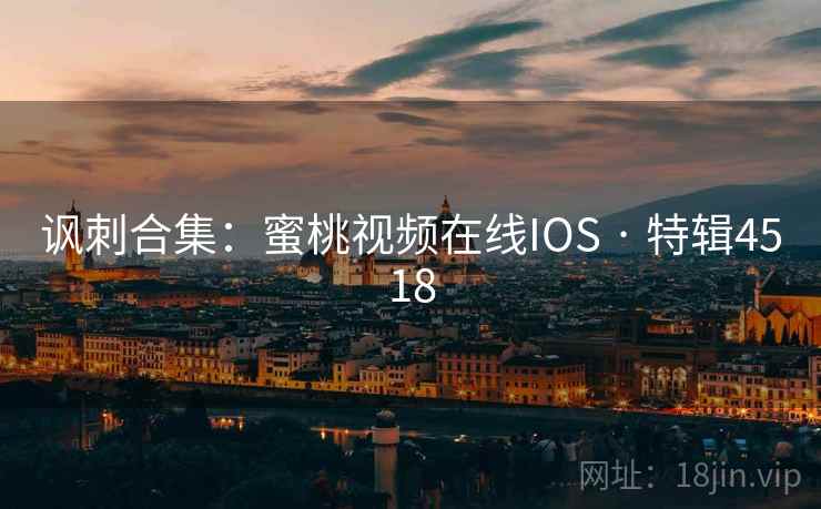 讽刺合集：蜜桃视频在线IOS · 特辑4518