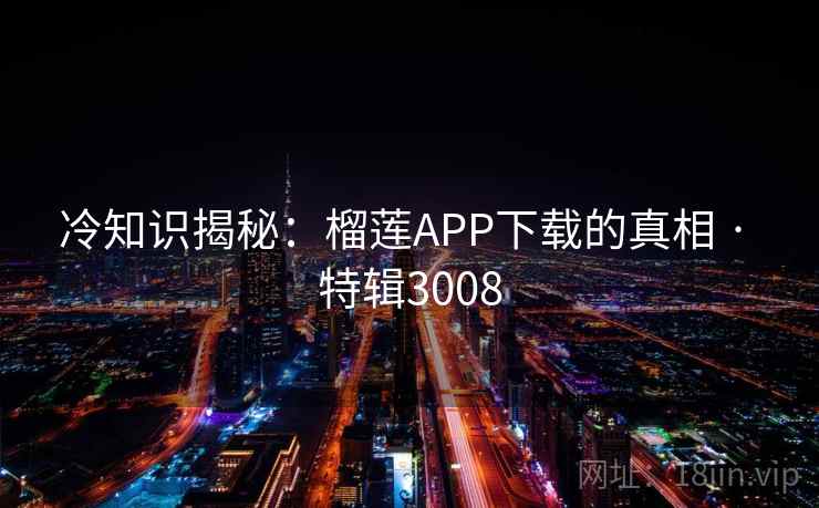 冷知识揭秘:榴莲APP下载的真相 · 特辑3008