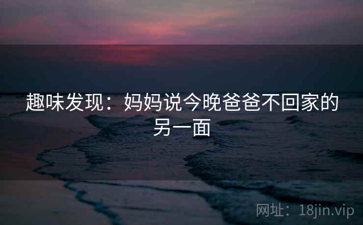 趣味发现：妈妈说今晚爸爸不回家的另一面