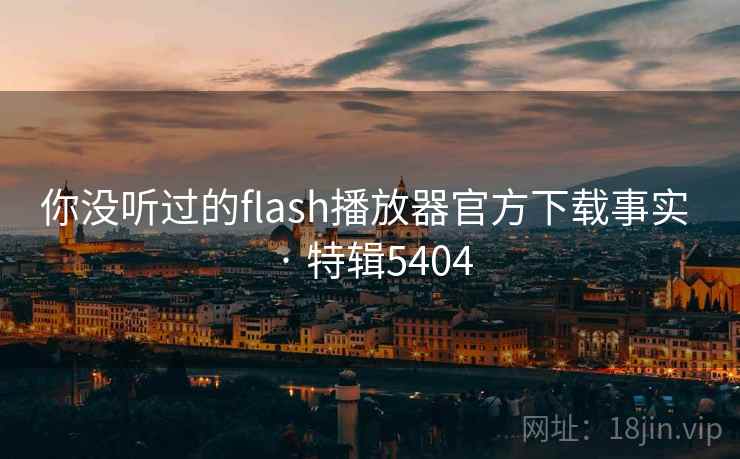 你没听过的flash播放器官方下载事实 · 特辑5404