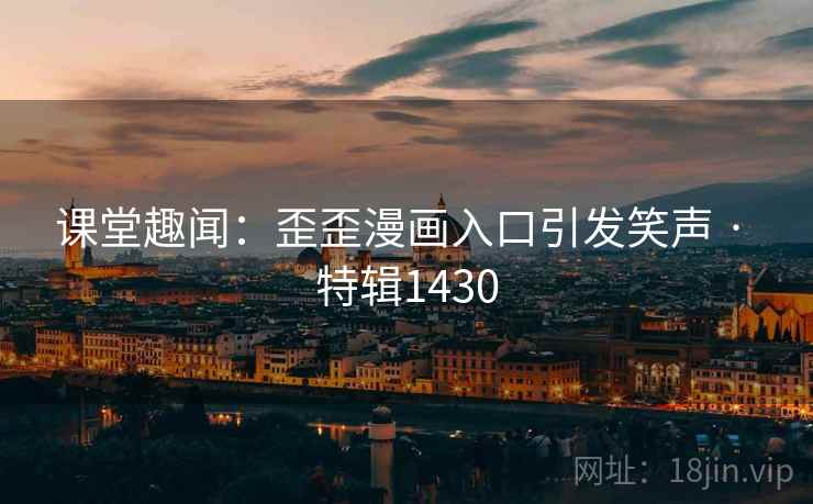 课堂趣闻：歪歪漫画入口引发笑声 · 特辑1430