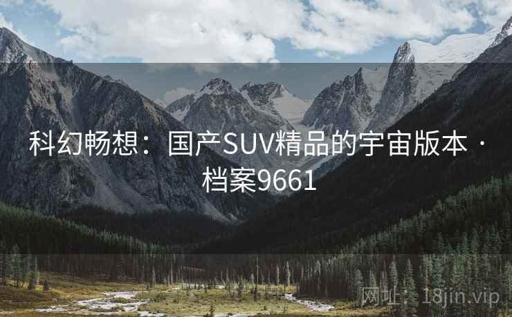 科幻畅想：国产SUV精品的宇宙版本 · 档案9661