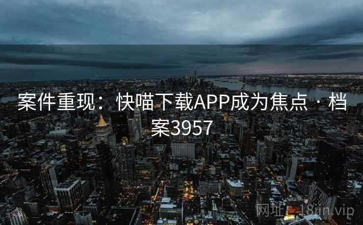 案件重现:快喵下载APP成为焦点 · 档案3957