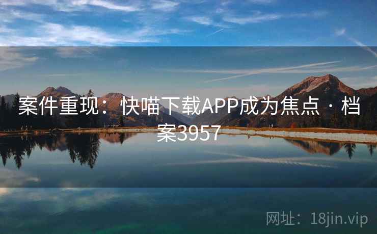案件重现：快喵下载APP成为焦点 · 档案3957