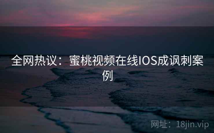 全网热议:蜜桃视频在线IOS成讽刺案例