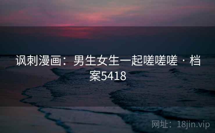 讽刺漫画：男生女生一起嗟嗟嗟 · 档案5418