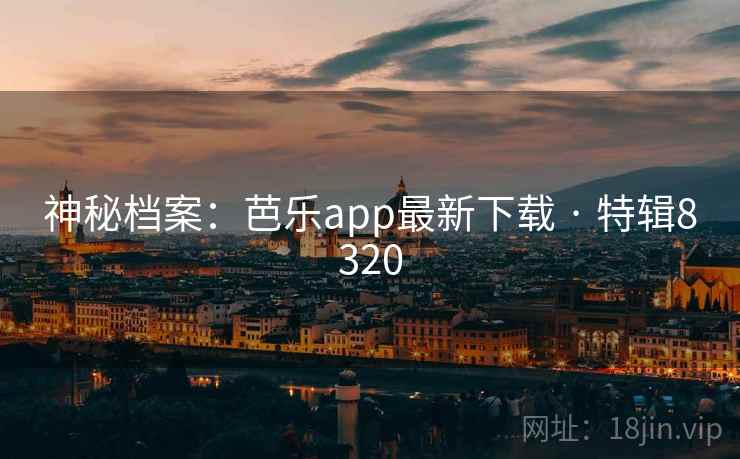 神秘档案:芭乐app最新下载 · 特辑8320