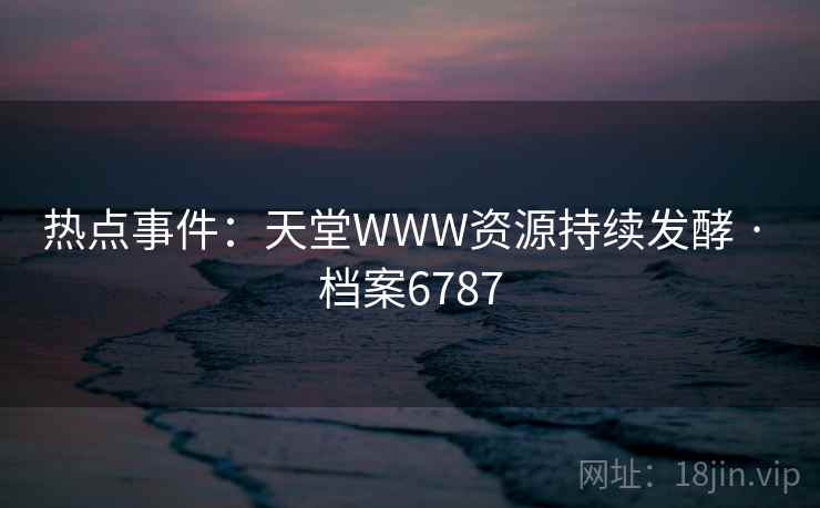 热点事件:天堂WWW资源持续发酵 · 档案6787