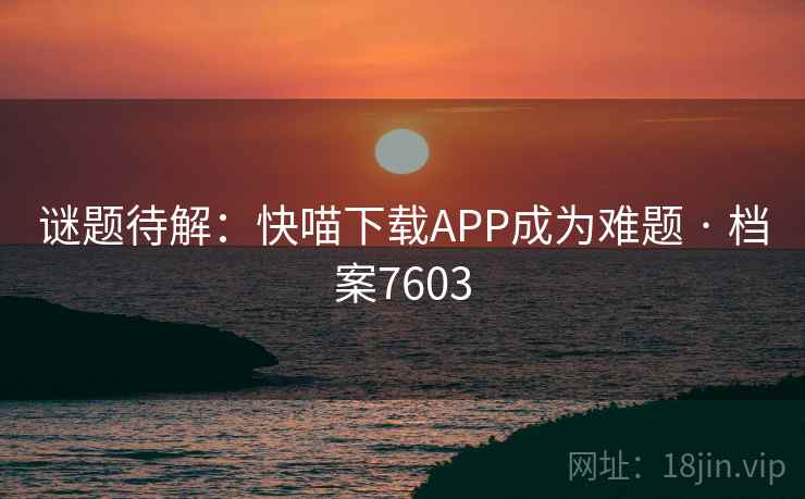 谜题待解:快喵下载APP成为难题 · 档案7603