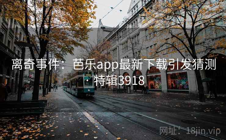 离奇事件：芭乐app最新下载引发猜测 · 特辑3918