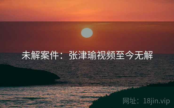 未解案件：张津瑜视频至今无解