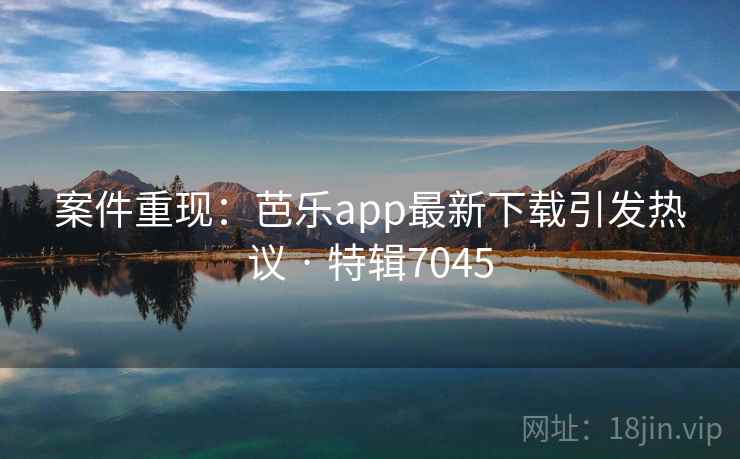 案件重现：芭乐app最新下载引发热议 · 特辑7045