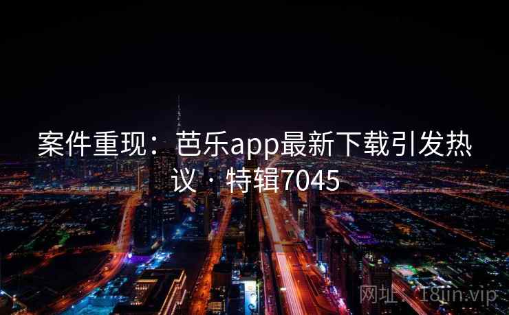 案件重现:芭乐app最新下载引发热议 · 特辑7045