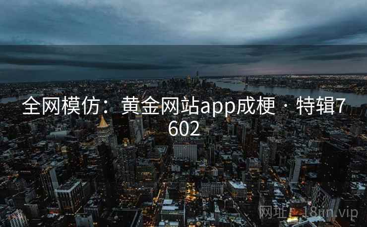 全网模仿：黄金网站app成梗 · 特辑7602