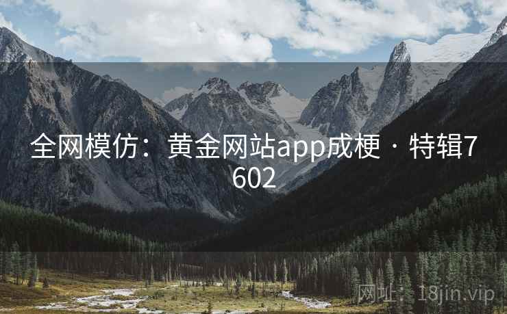 全网模仿:黄金网站app成梗 · 特辑7602
