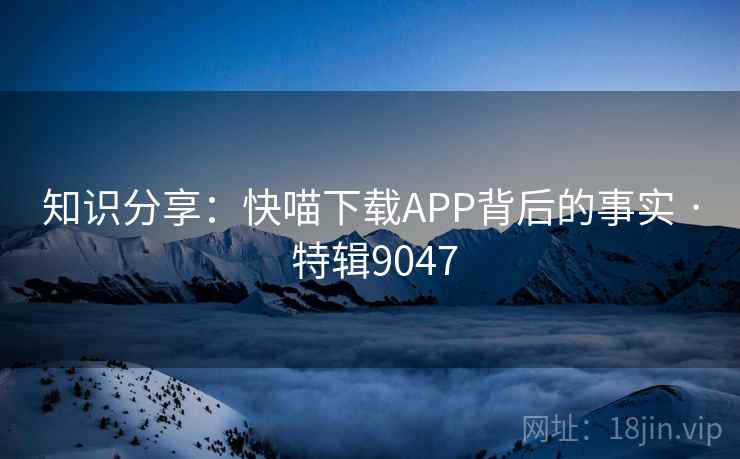 知识分享:快喵下载APP背后的事实 · 特辑9047