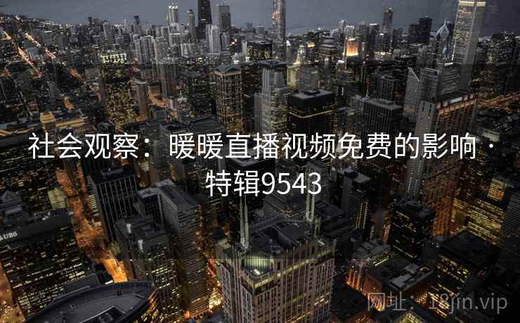 社会观察：暖暖直播视频免费的影响 · 特辑9543