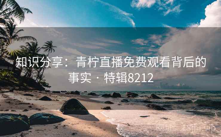 知识分享:青柠直播免费观看背后的事实 · 特辑8212