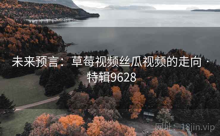 未来预言：草莓视频丝瓜视频的走向 · 特辑9628