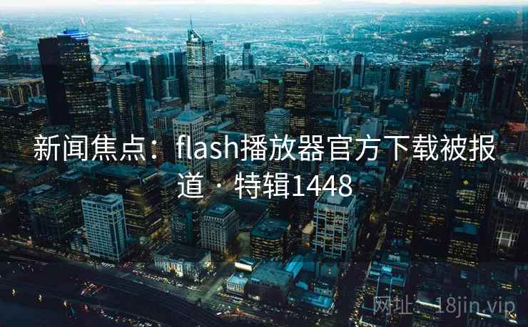 新闻焦点：flash播放器官方下载被报道 · 特辑1448
