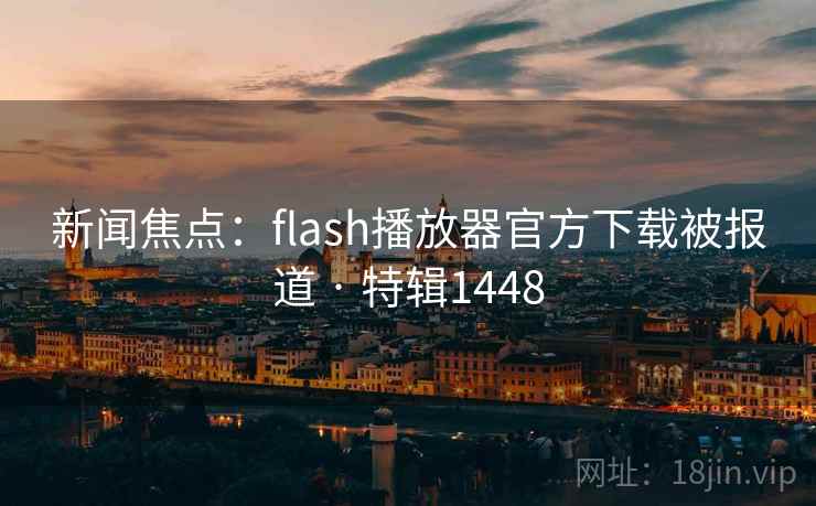 新闻焦点:flash播放器官方下载被报道 · 特辑1448