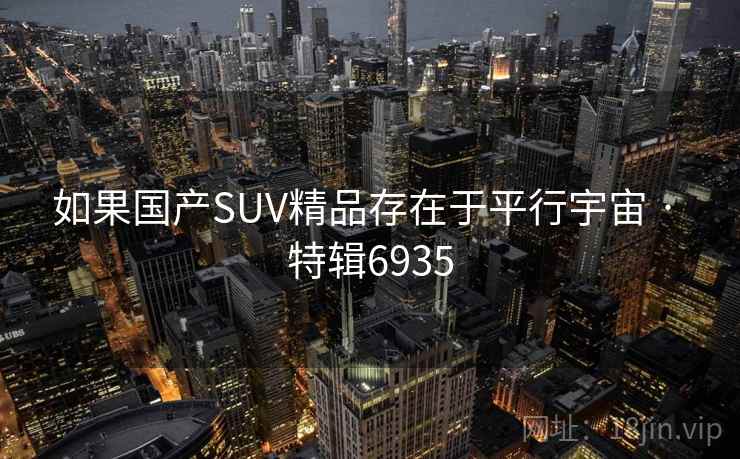如果国产SUV精品存在于平行宇宙 · 特辑6935