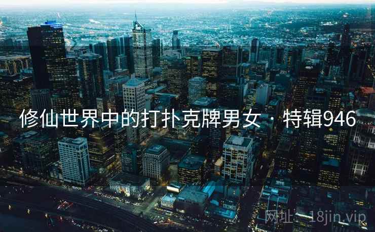 修仙世界中的打扑克牌男女 · 特辑946