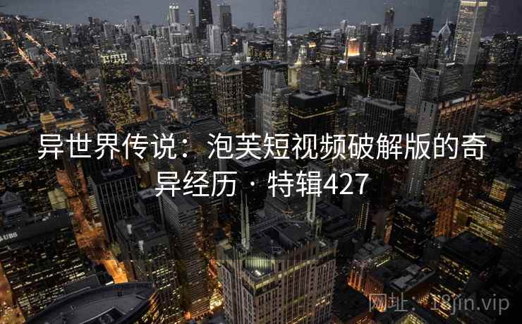 异世界传说:泡芙短视频破解版的奇异经历 · 特辑427