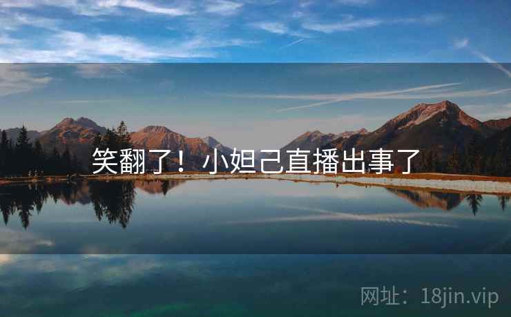 笑翻了!小妲己直播出事了